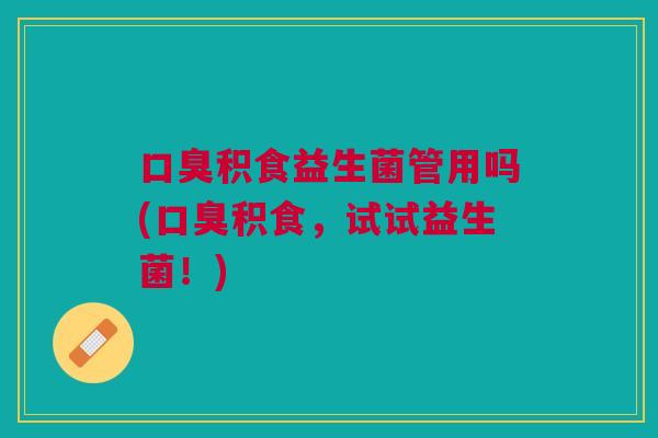 口臭积食益生菌管用吗(口臭积食,试试益生菌!)