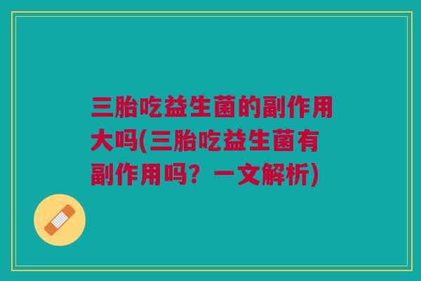 三胎吃益生菌的副作用大吗(三胎吃益生菌有副作用吗?一文解析)
