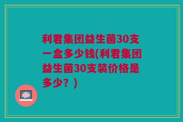 利君集团益生菌30支一盒多少钱(利君集团益生菌30支装价格是多少?)