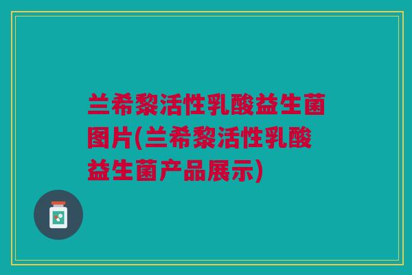 兰希黎活性乳酸益生菌图片(兰希黎活性乳酸益生菌产品展示)