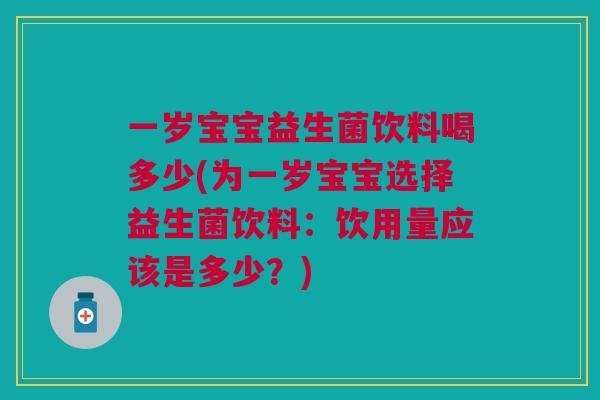 一岁宝宝益生菌饮料喝多少(为一岁宝宝选择益生菌饮料:饮用量应该是多少?)