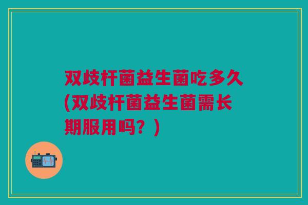双歧杆菌益生菌吃多久(双歧杆菌益生菌需长期服用吗？)