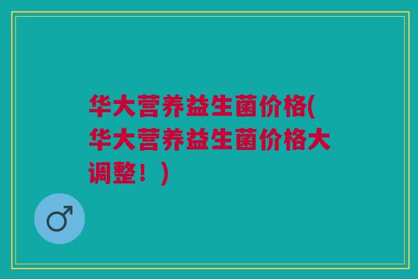 华大营养益生菌价格(华大营养益生菌价格大调整！)