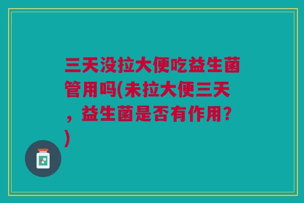 三天没拉大便吃益生菌管用吗(未拉大便三天,益生菌是否有作用?) 三天没拉大便吃益生菌管用吗(未拉大便三天,益生菌是否有作用?)