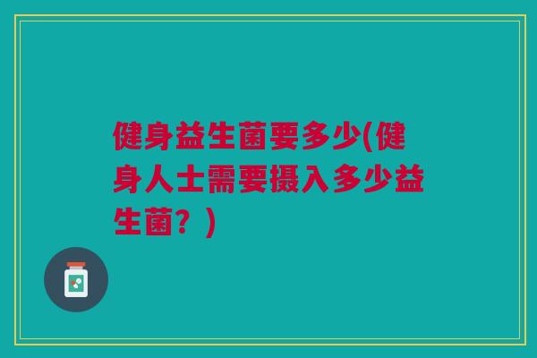 健身益生菌要多少(健身人士需要摄入多少益生菌?) 健身益生菌要多少(健身人士需要摄入多少益生菌?)