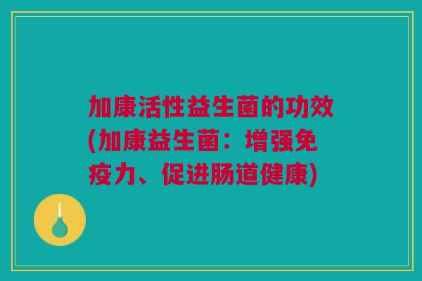 加康活性益生菌的功效(加康益生菌:增强免疫力、促进肠道健康)