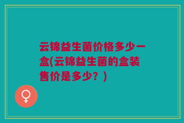 云锦益生菌价格多少一盒(云锦益生菌的盒装售价是多少?)