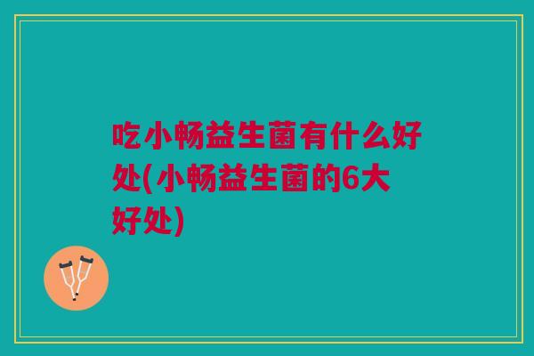 吃小畅益生菌有什么好处(小畅益生菌的6大好处)