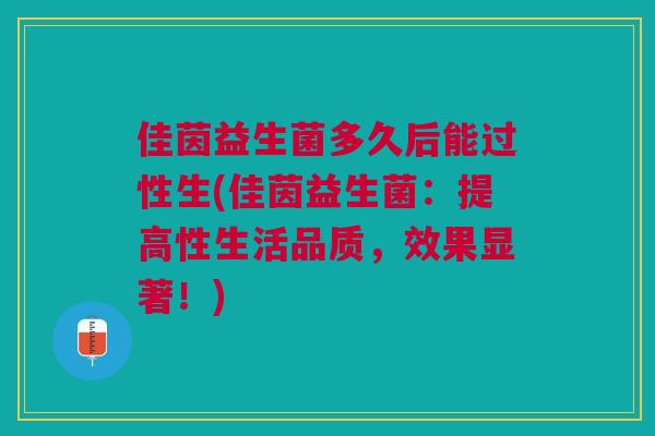 佳茵益生菌多久后能过性生(佳茵益生菌：提高性生活品质，效果显著！)