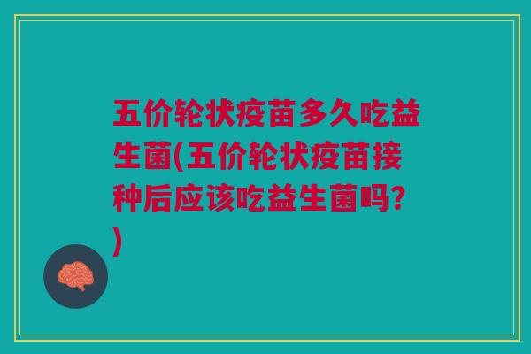 五价轮状疫苗多久吃益生菌(五价轮状疫苗接种后应该吃益生菌吗?) 五价轮状疫苗多久吃益生菌(五价轮状疫苗接种后应该吃益生菌吗?)