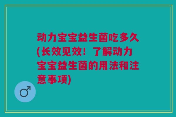 动力宝宝益生菌吃多久(长效见效!了解动力宝宝益生菌的用法和注意事项) 动力宝宝益生菌吃多久(长效见效!了解动力宝宝益生菌的用法和注意事项)