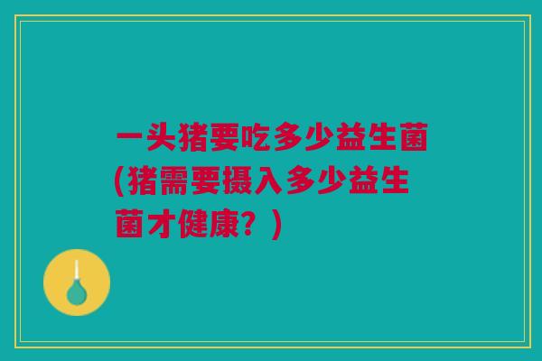 一头猪要吃多少益生菌(猪需要摄入多少益生菌才健康?)