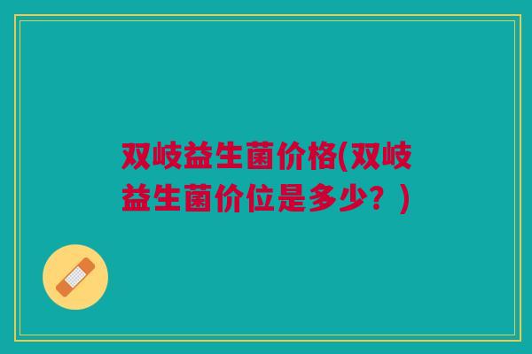 双岐益生菌价格(双岐益生菌价位是多少?) 双岐益生菌价格(双岐益生菌价位是多少?)