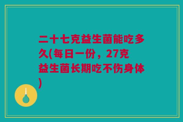 二十七克益生菌能吃多久(每日一份，27克益生菌长期吃不伤身体)