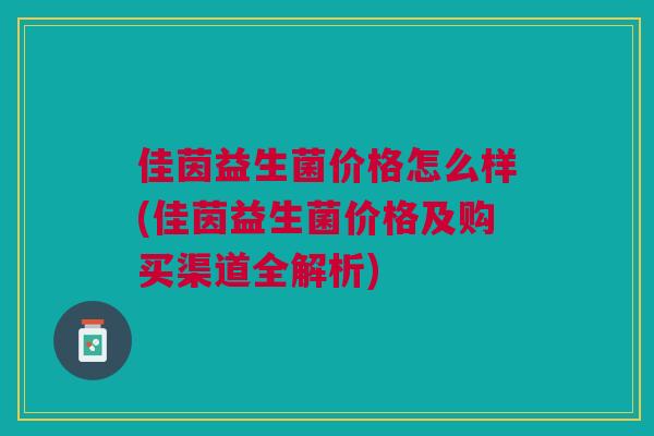 佳茵益生菌价格怎么样(佳茵益生菌价格及购买渠道全解析) 佳茵益生菌价格怎么样(佳茵益生菌价格及购买渠道全解析)
