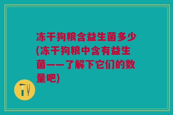 冻干狗粮含益生菌多少(冻干狗粮中含有益生菌——了解下它们的数量吧)