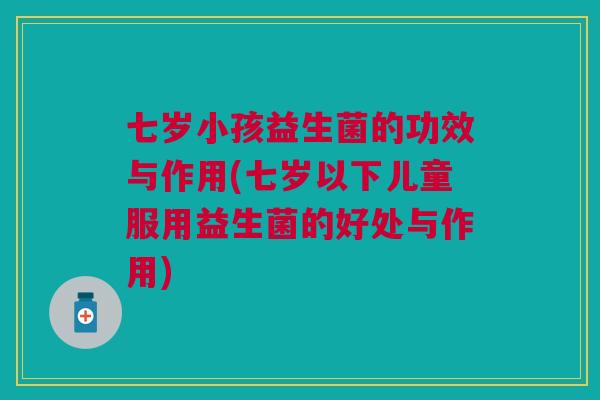 七岁小孩益生菌的功效与作用(七岁以下儿童服用益生菌的好处与作用)