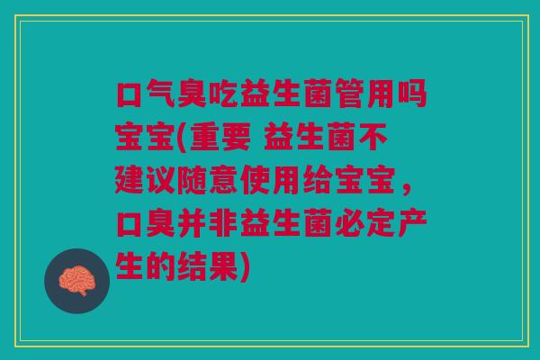 口气臭吃益生菌管用吗宝宝(重要 益生菌不建议随意使用给宝宝,口臭并非益生菌必定产生的结果)