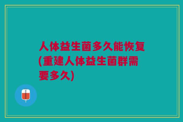 人体益生菌多久能恢复(重建人体益生菌群需要多久)