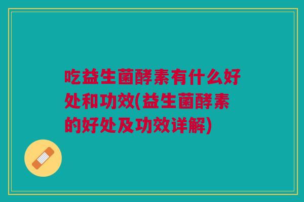 吃益生菌酵素有什么好处和功效(益生菌酵素的好处及功效详解) 吃益生菌酵素有什么好处和功效(益生菌酵素的好处及功效详解)