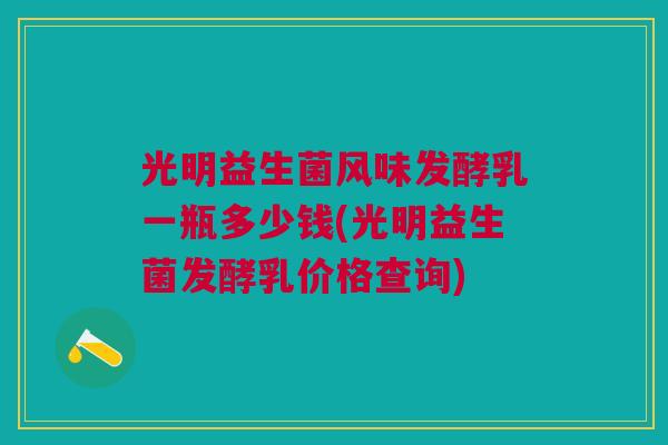 光明益生菌风味发酵乳一瓶多少钱(光明益生菌发酵乳价格查询)