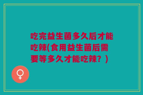 吃完益生菌多久后才能吃辣(食用益生菌后需要等多久才能吃辣?)