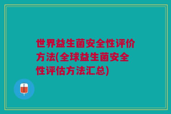 世界益生菌安全性评价方法(全球益生菌安全性评估方法汇总) 世界益生菌安全性评价方法(全球益生菌安全性评估方法汇总)