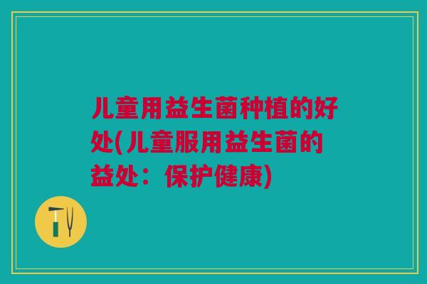 儿童用益生菌种植的好处(儿童服用益生菌的益处:保护健康)