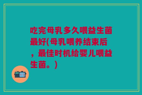 吃完母乳多久喂益生菌最好(母乳喂养结束后,最佳时机给婴儿喂益生菌。)