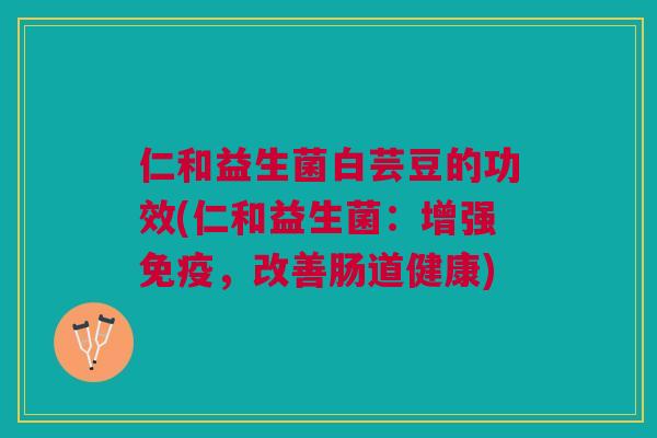 仁和益生菌白芸豆的功效(仁和益生菌:增强,改善肠道健康) 仁和益生菌白芸豆的功效(仁和益生菌:增强,改善肠道健康)