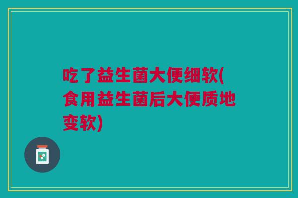 吃了益生菌大便细软(食用益生菌后大便质地变软)