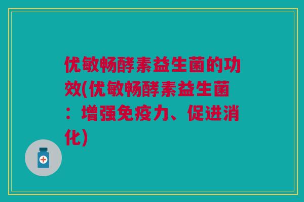 优敏畅酵素益生菌的功效(优敏畅酵素益生菌:增强免疫力、促进消化)
