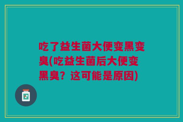 吃了益生菌大便变黑变臭(吃益生菌后大便变黑臭?这可能是原因) 吃了益生菌大便变黑变臭(吃益生菌后大便变黑臭?这可能是原因)