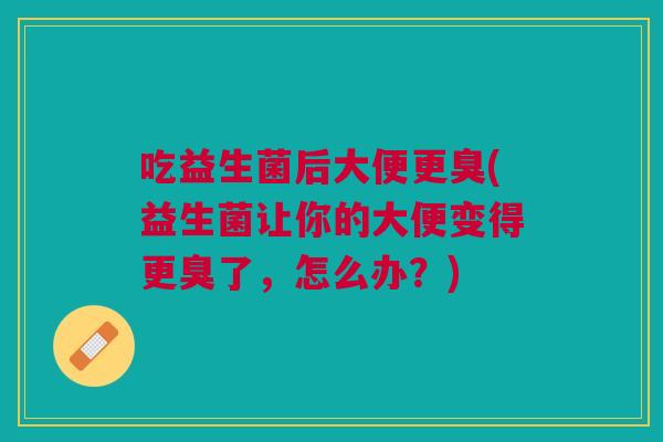 吃益生菌后大便更臭(益生菌让你的大便变得更臭了,怎么办?)