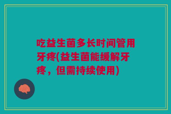 吃益生菌多长时间管用牙疼(益生菌能缓解牙疼,但需持续使用)