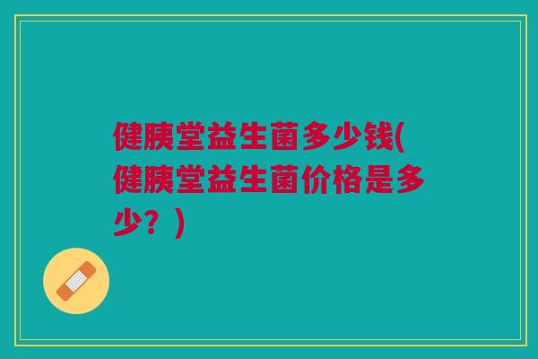 健胰堂益生菌多少钱(健胰堂益生菌价格是多少?)