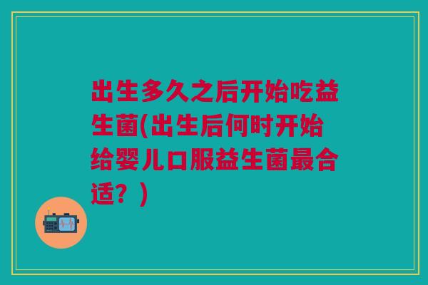 出生多久之后开始吃益生菌(出生后何时开始给婴儿口服益生菌最合适？)