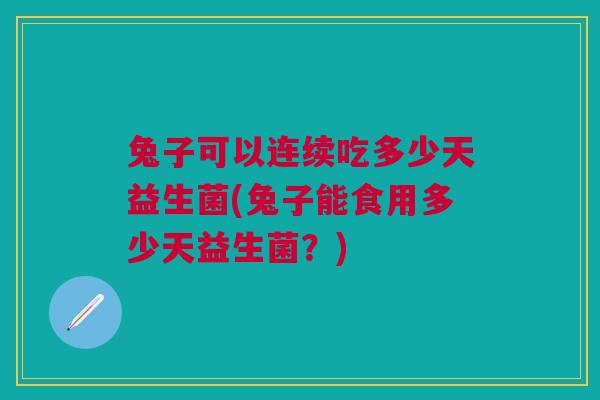 兔子可以连续吃多少天益生菌(兔子能食用多少天益生菌?) 兔子可以连续吃多少天益生菌(兔子能食用多少天益生菌?)