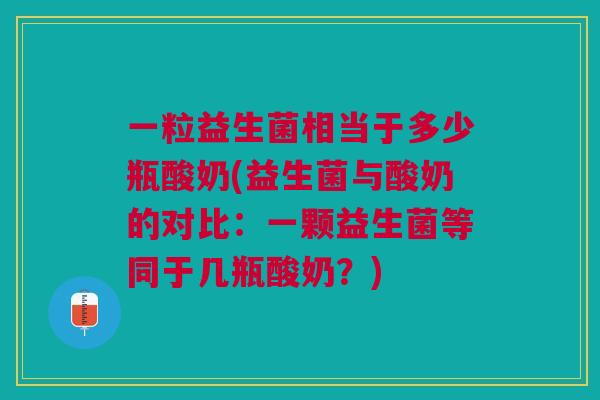 一粒益生菌相当于多少瓶酸奶(益生菌与酸奶的对比：一颗益生菌等同于几瓶酸奶？)