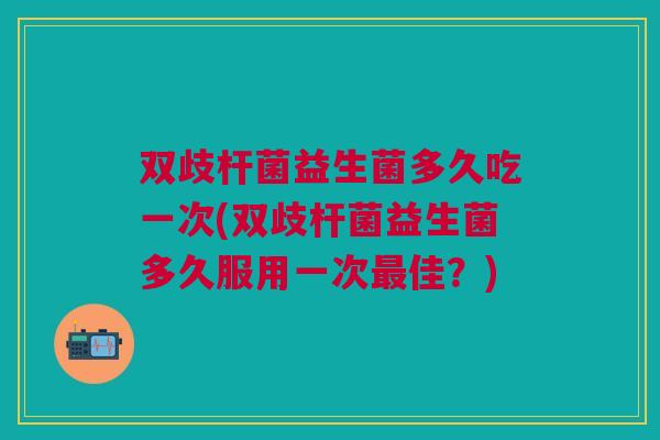双歧杆菌益生菌多久吃一次(双歧杆菌益生菌多久服用一次最佳?)