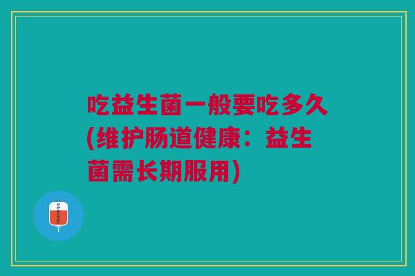吃益生菌一般要吃多久(维护肠道健康:益生菌需长期服用) 吃益生菌一般要吃多久(维护肠道健康:益生菌需长期服用)