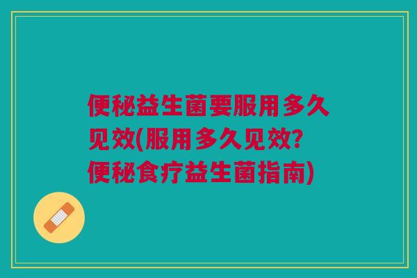 便秘益生菌要服用多久见效(服用多久见效?便秘食疗益生菌指南)