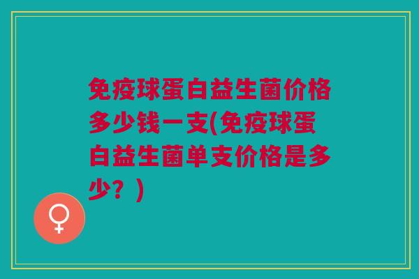 免疫球蛋白益生菌价格多少钱一支(免疫球蛋白益生菌单支价格是多少?)