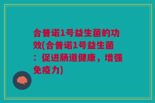 合普诺1号益生菌的功效(合普诺1号益生菌:促进肠道健康,增强免疫力)