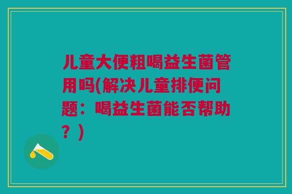 儿童大便粗喝益生菌管用吗(解决儿童排便问题:喝益生菌能否帮助?)