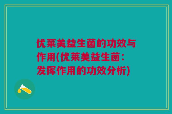 优莱美益生菌的功效与作用(优莱美益生菌:发挥作用的功效分析) 优莱美益生菌的功效与作用(优莱美益生菌:发挥作用的功效分析)