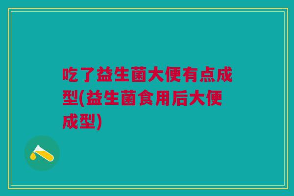 吃了益生菌大便有点成型(益生菌食用后大便成型)
