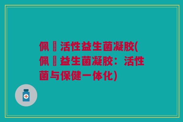 佩蒄活性益生菌凝胶(佩蒄益生菌凝胶:活性菌与保健一体化) 佩蒄活性益生菌凝胶(佩蒄益生菌凝胶:活性菌与保健一体化)