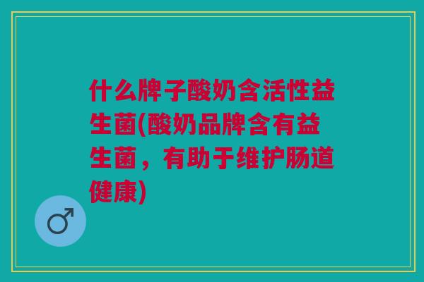 什么牌子酸奶含活性益生菌(酸奶品牌含有益生菌,有助于维护肠道健康) 什么牌子酸奶含活性益生菌(酸奶品牌含有益生菌,有助于维护肠道健康)