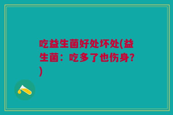 吃益生菌好处坏处(益生菌:吃多了也伤身?) 吃益生菌好处坏处(益生菌:吃多了也伤身?)